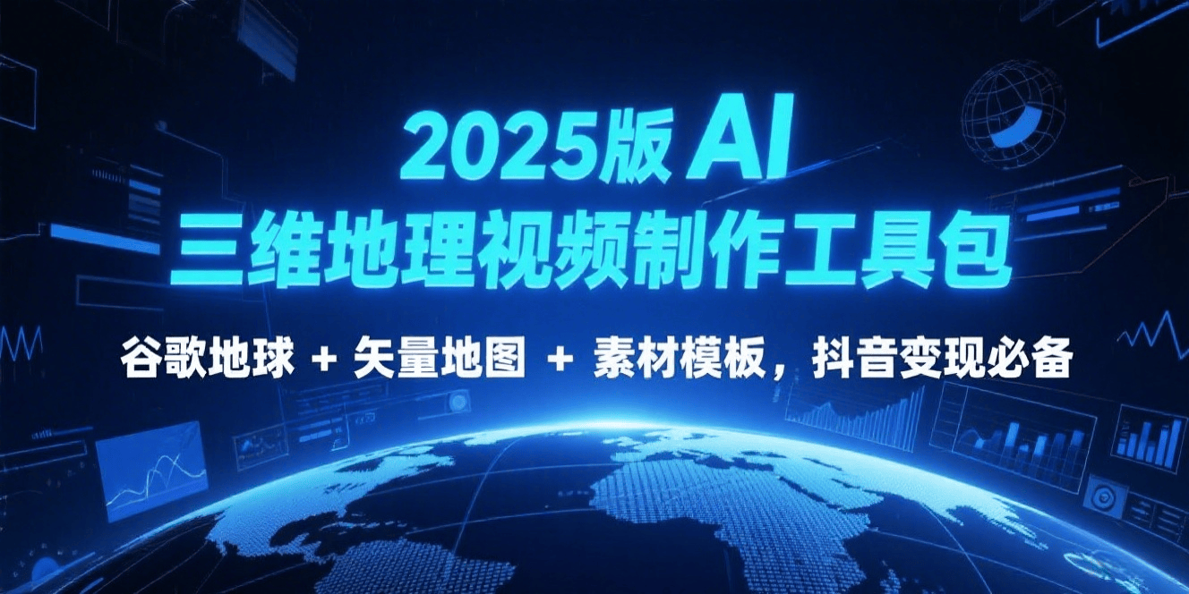 2025 版 AI 三维地理视频制作工具包：谷歌地球 + 矢量地图 + 素材模板，抖音变现必备