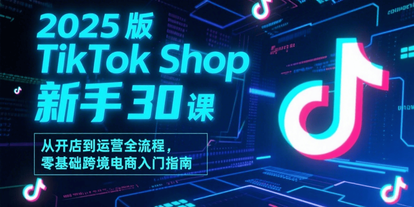 2025 版 TikTok Shop 新手 30 课:从开店到运营全流程,零基础跨境电商入门指南