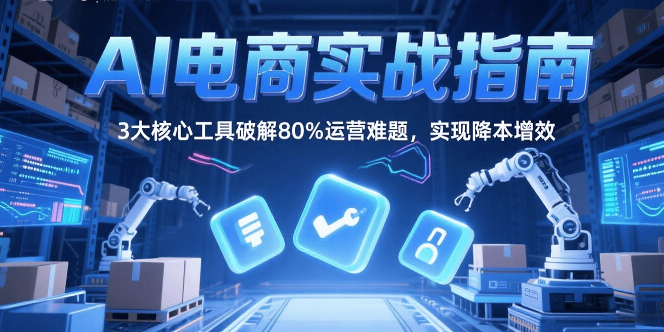 AI电商实战指南：3大核心工具破解80%运营难题，实现降本增效