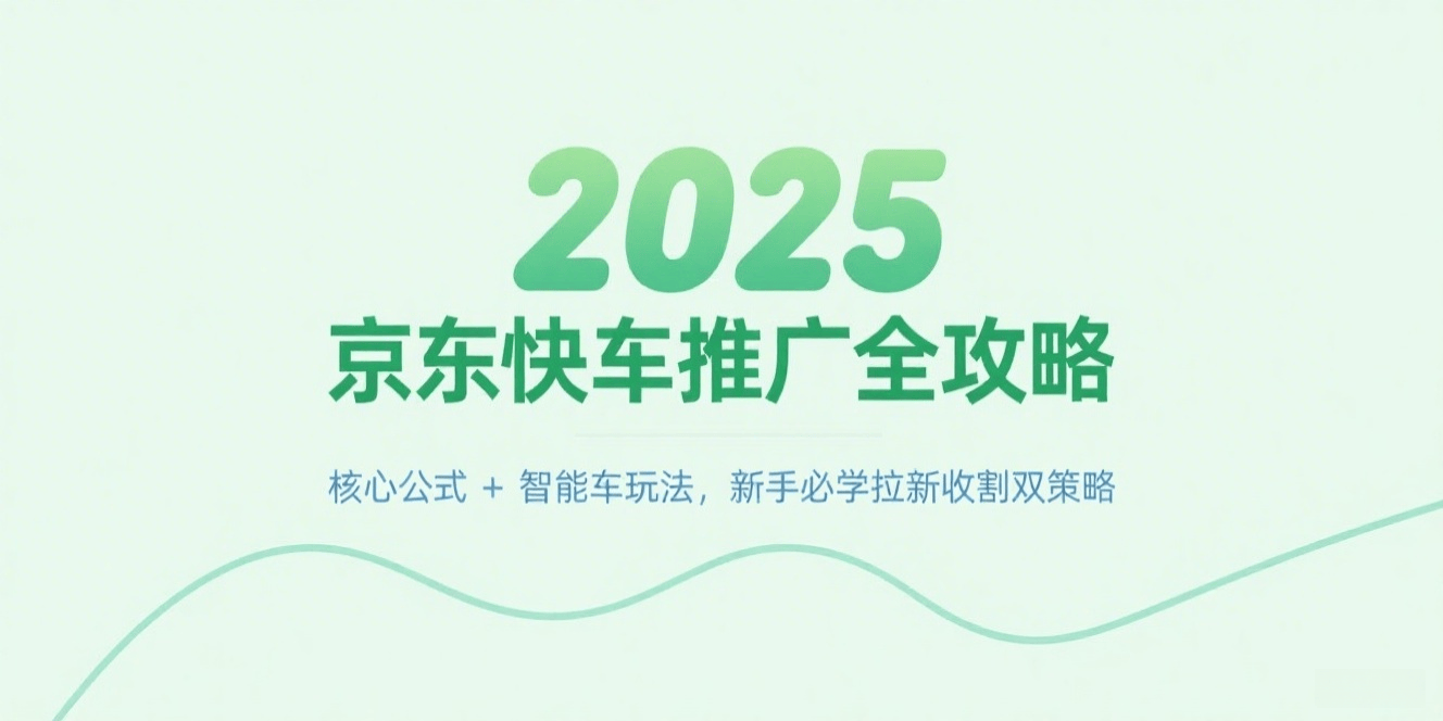 2025京东快车推广全攻略：核心公式+智能车玩法，新手必学拉新收割双策略