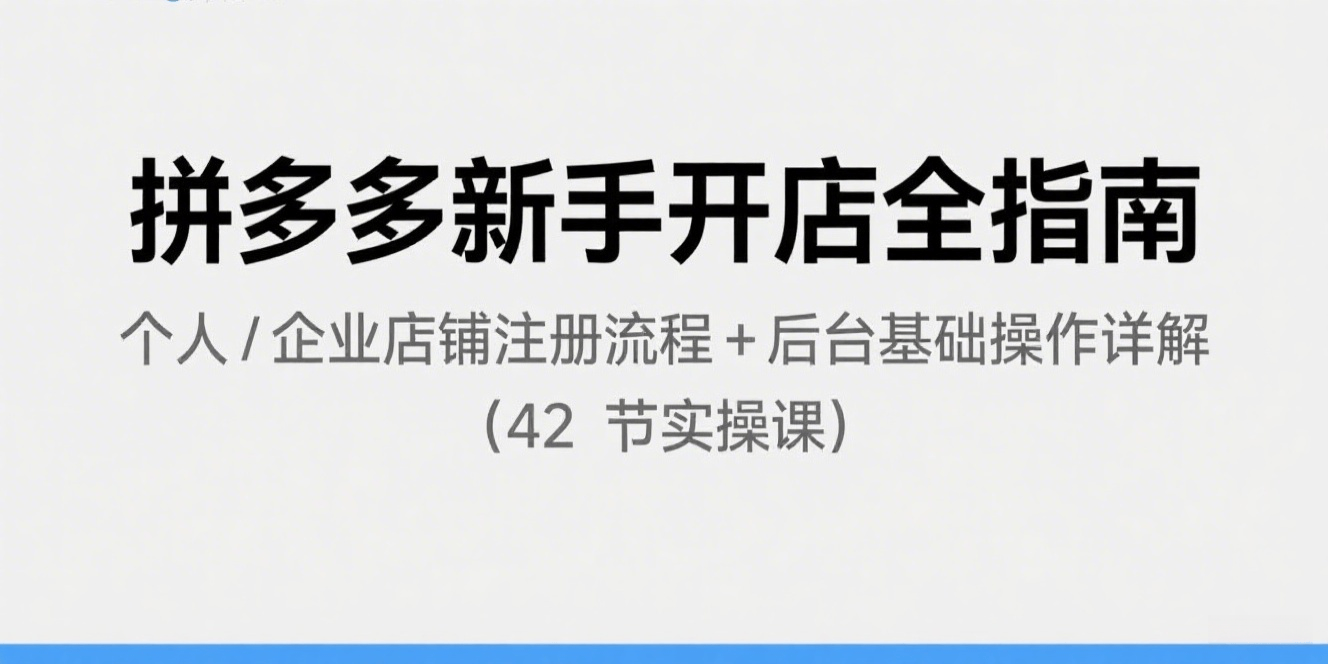 拼多多新手开店全指南：个人 / 企业店铺注册流程 + 后台基础操作详解（42 节实操课）