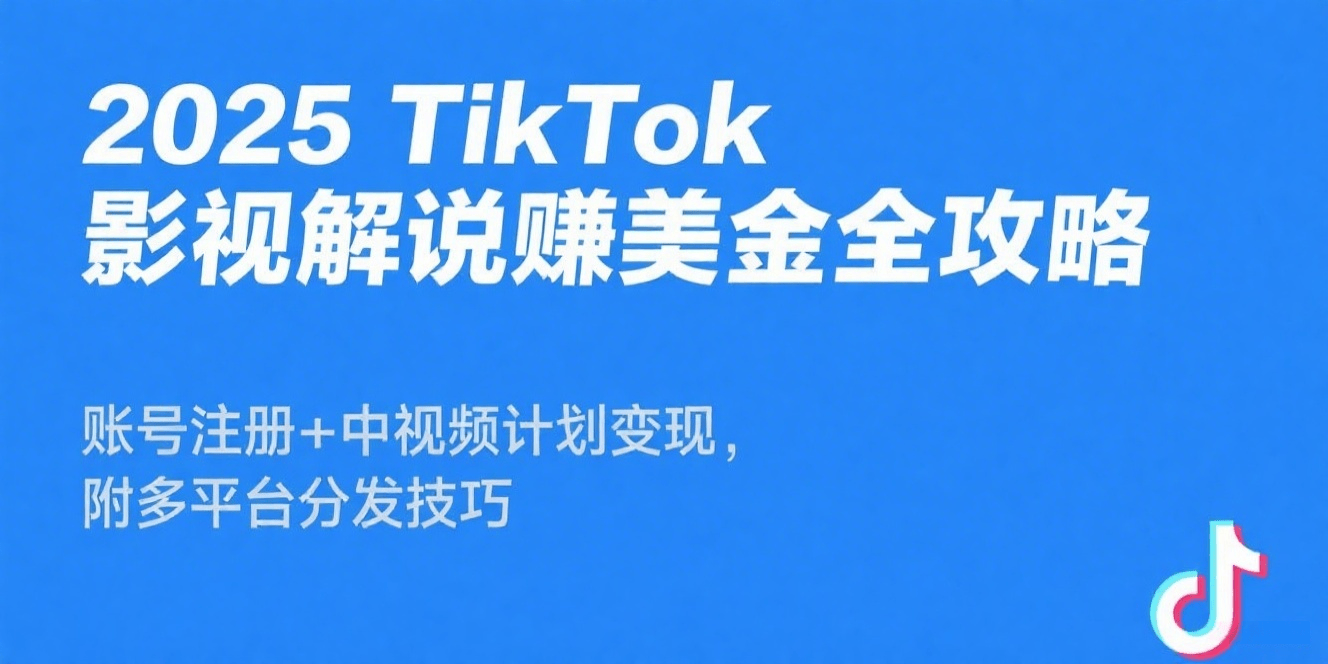 2025TikTok 影视解说赚美金全攻略:账号注册 + 中视频计划变现,附多平台分发技巧
